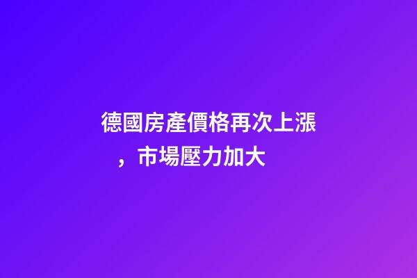 德國房產價格再次上漲，市場壓力加大